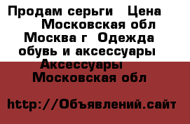 Продам серьги › Цена ­ 100 - Московская обл., Москва г. Одежда, обувь и аксессуары » Аксессуары   . Московская обл.